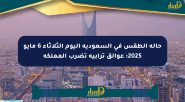 حالة الطقس في السعودية اليوم الثلاثاء 6 مايو 2025: عوالق ترابية تضرب المملكة